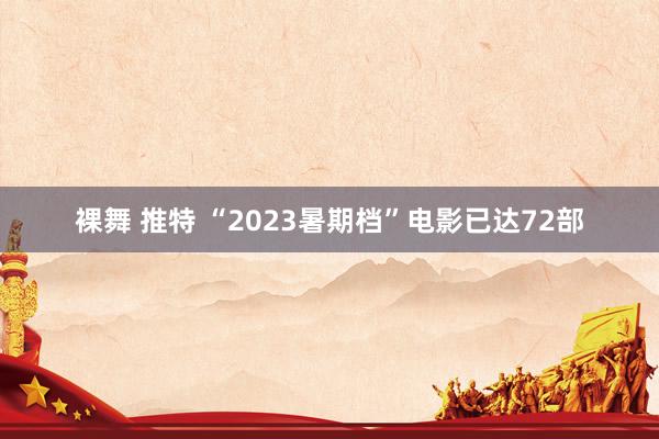 裸舞 推特 “2023暑期档”电影已达72部