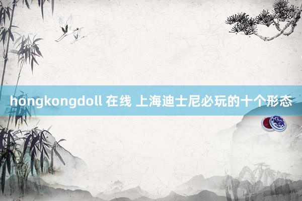 hongkongdoll 在线 上海迪士尼必玩的十个形态