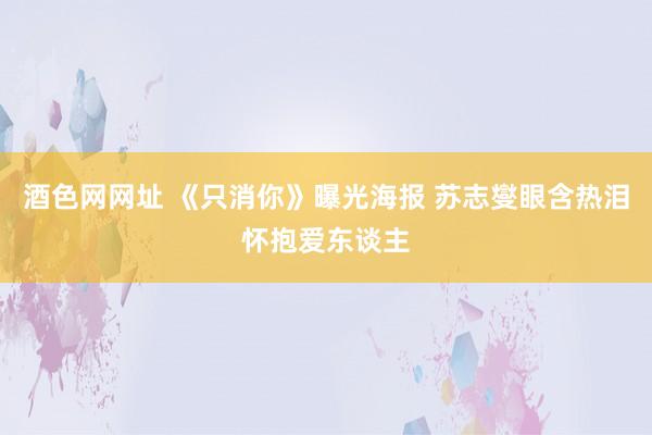 酒色网网址 《只消你》曝光海报 苏志燮眼含热泪怀抱爱东谈主